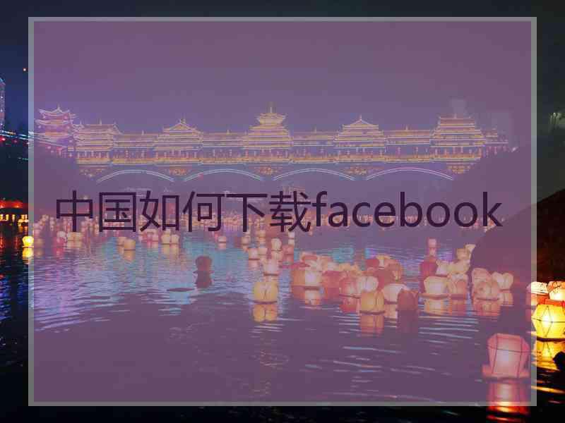 中国如何下载facebook