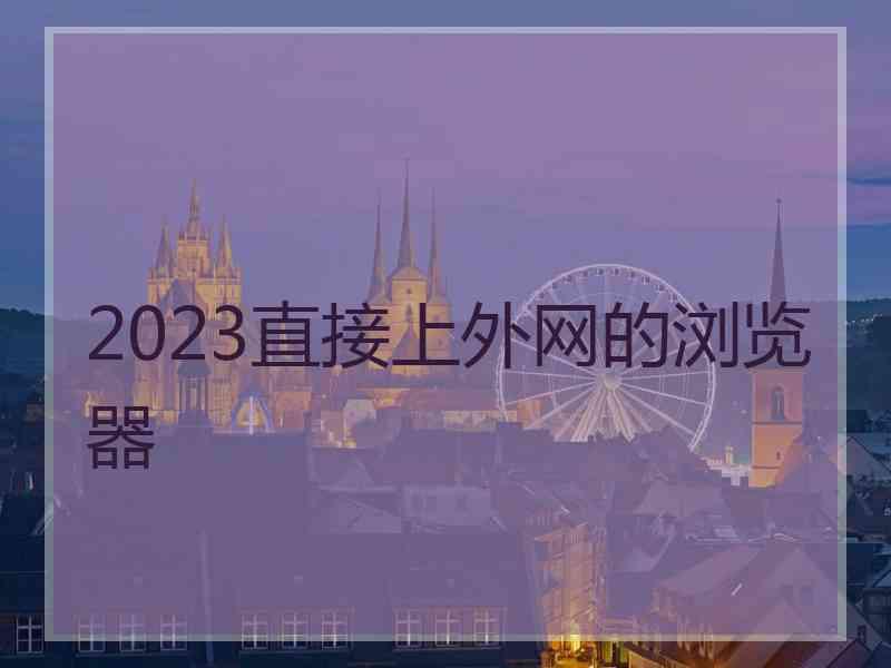 2023直接上外网的浏览器