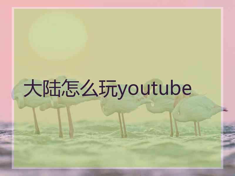 大陆怎么玩youtube